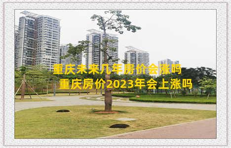 重庆未来几年房价会涨吗 重庆房价2023年会上涨吗